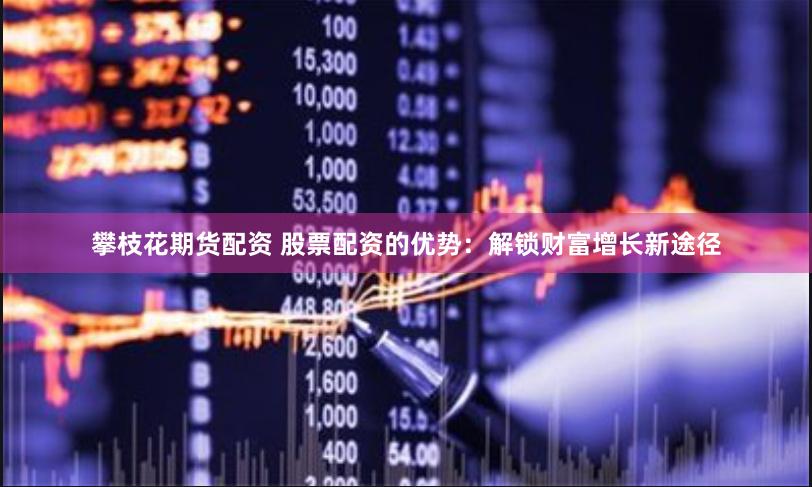 攀枝花期货配资 股票配资的优势：解锁财富增长新途径