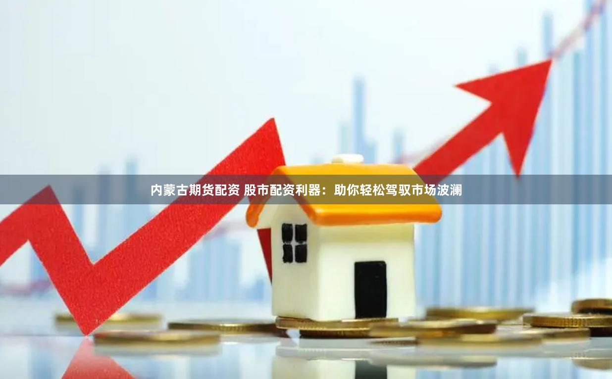 内蒙古期货配资 股市配资利器：助你轻松驾驭市场波澜
