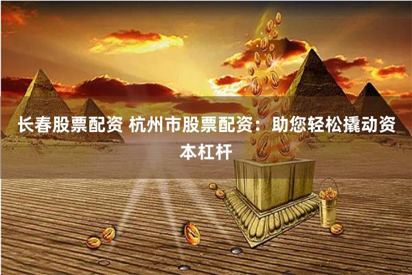长春股票配资 杭州市股票配资:助您轻松撬动资本杠杆