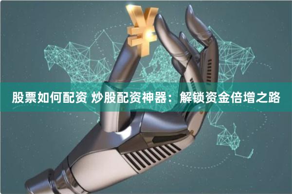 股票如何配资 炒股配资神器:解锁资金倍增之路